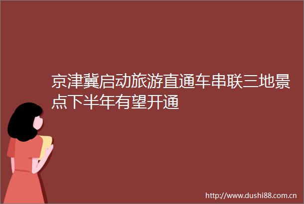 京津冀启动旅游直通车串联三地景点下半年有望开通