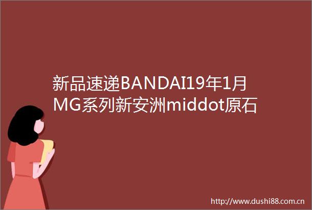 新品速递BANDAI19年1月MG系列新安洲middot原石NTVer官图更新