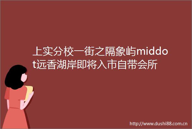 上实分校一街之隔象屿middot远香湖岸即将入市自带会所