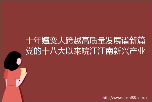 十年嬗变大跨越高质量发展谱新篇党的十八大以来皖江江南新兴产业集中区经济社会发展综述