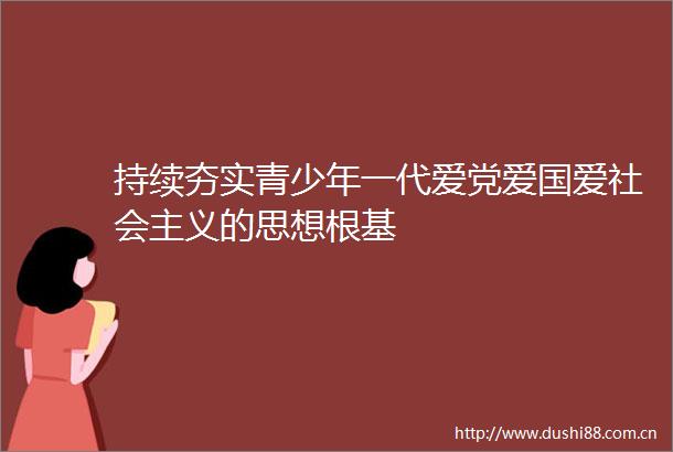 持续夯实青少年一代爱党爱国爱社会主义的思想根基