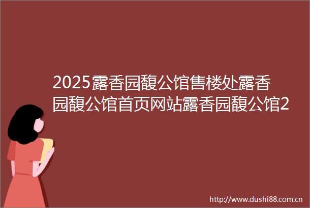 2025露香园馥公馆售楼处露香园馥公馆首页网站露香园馥公馆2025最新房价楼盘详情户型配套