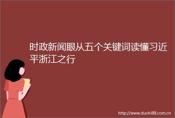 时政新闻眼从五个关键词读懂浙江之行