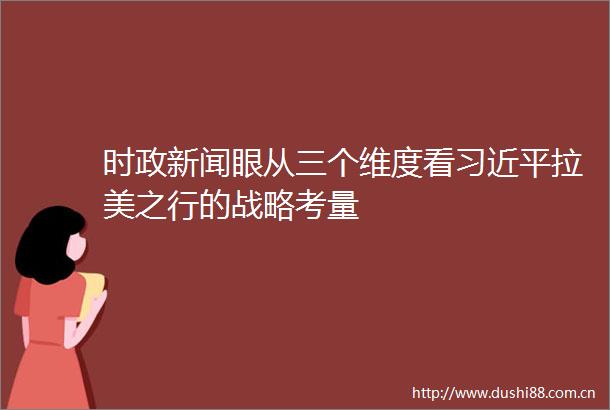 时政新闻眼从三个维度看拉美之行的战略考量