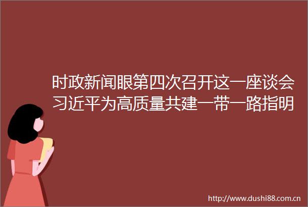 时政新闻眼第四次召开这一座谈会为高质量共建一带一路指明路径