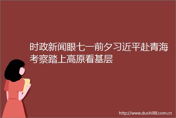 时政新闻眼七一前夕赴青海考察踏上高原看基层