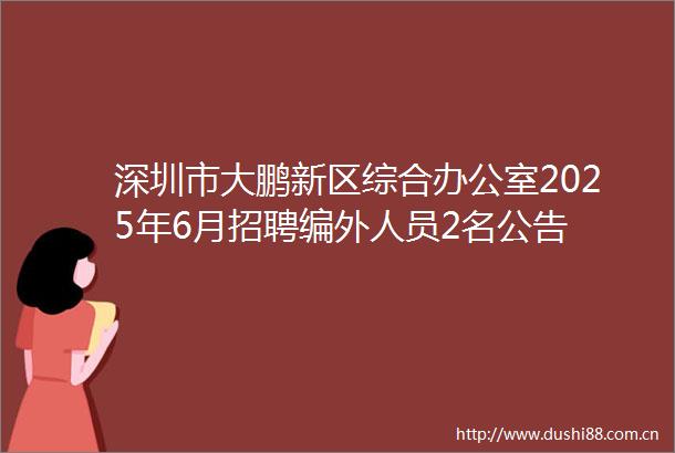 深圳市大鹏新区综合办公室2025年6月招聘编外人员2名公告