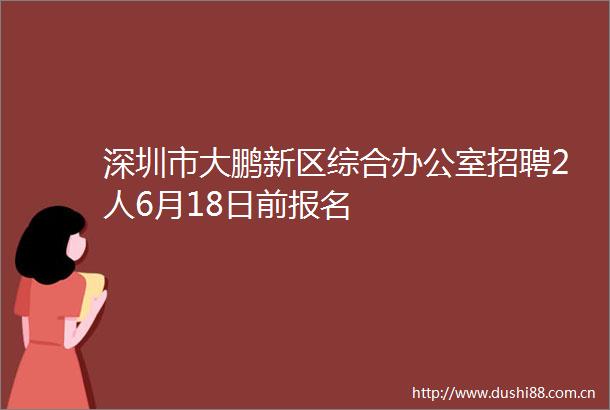 深圳市大鹏新区综合办公室招聘2人6月18日前报名