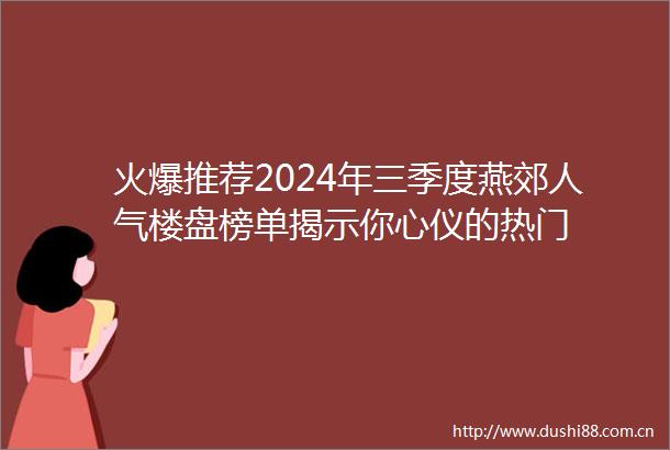 火爆推荐2024年三季度燕郊人气楼盘榜单揭示你心仪的热门