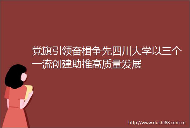 党旗引领奋楫争先四川大学以三个一流创建助推高质量发展