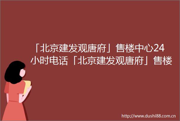「北京建发观唐府」售楼中心24小时电话「北京建发观唐府」售楼处地址楼盘详情