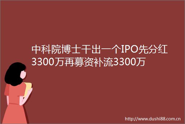 中科院博士干出一个IPO先分红3300万再募资补流3300万