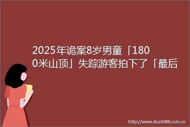 2025年诡案8岁男童「1800米山顶」失踪游客拍下了「最后20分钟」身影