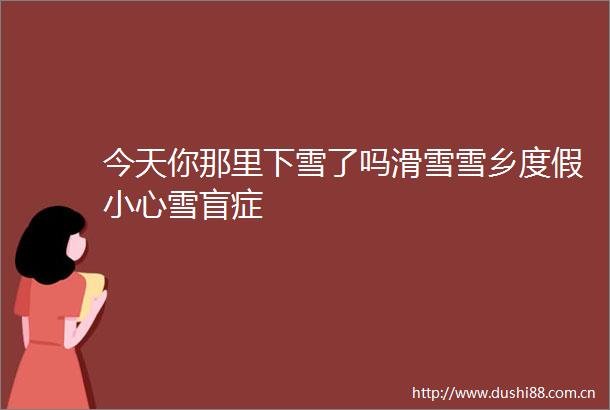 今天你那里下雪了吗滑雪雪乡度假小心雪盲症