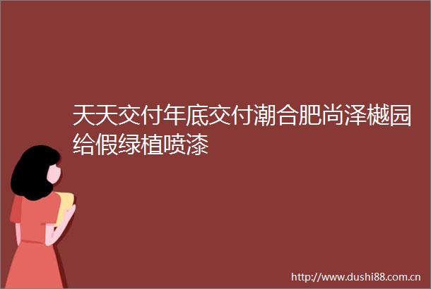 天天交付年底交付潮合肥尚泽樾园给假绿植喷漆
