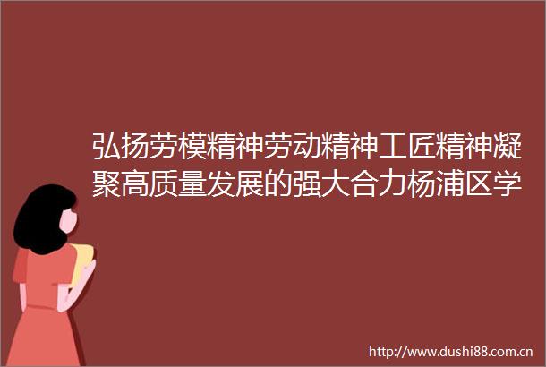 弘扬劳模精神劳动精神工匠精神凝聚高质量发展的强大合力杨浦区学习贯彻工会十八大精神大会召开