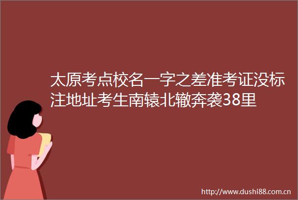 太原考点校名一字之差准考证没标注地址考生南辕北辙奔袭38里