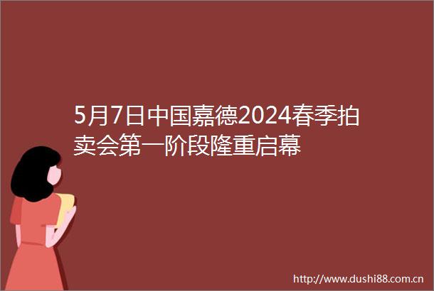 5月7日嘉德2024春季拍卖会第一阶段隆重启幕