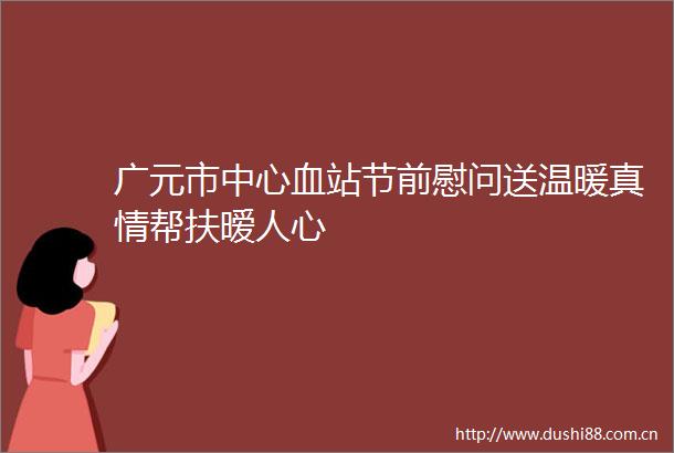 广元市中心血站节前慰问送温暖真情帮扶暧人心