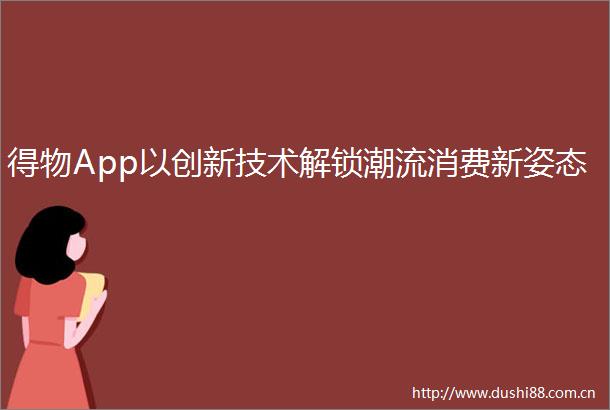 得物App以创新技术解锁潮流消费新姿态