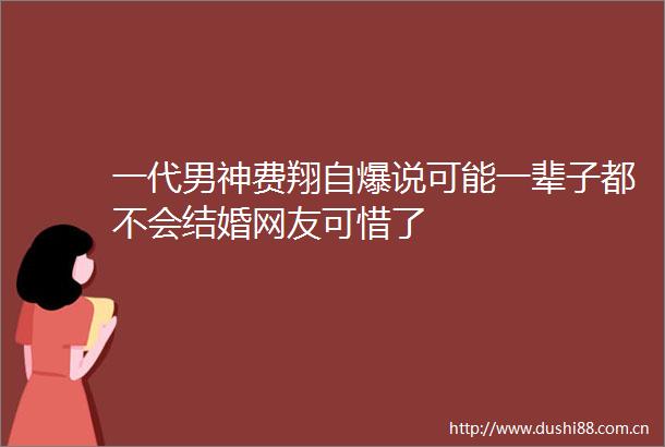 一代男神费翔自爆说可能一辈子都不会结婚网友可惜了
