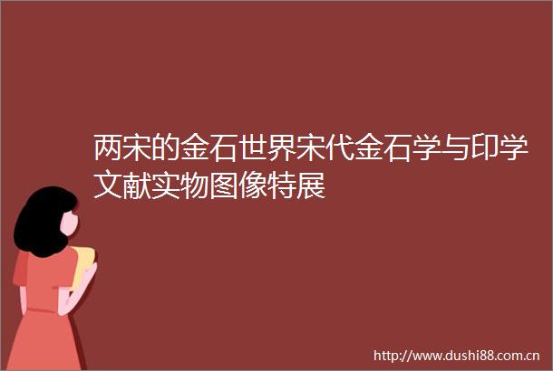 两宋的金石世界宋代金石学与印学文献实物图像特展