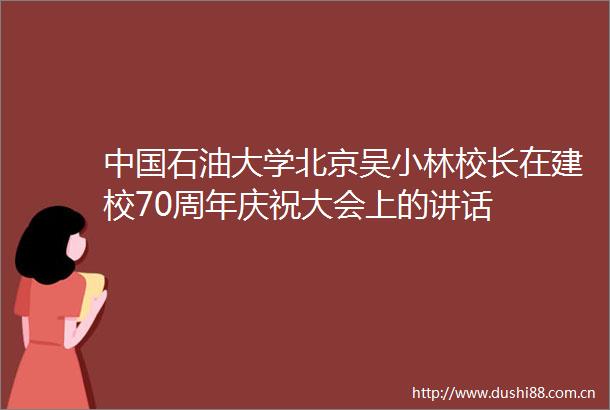 石油大学北京吴小林校长在建校70周年庆祝大会上的讲话