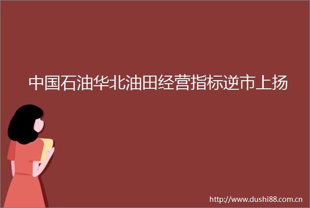 石油华北油田经营指标逆市上扬