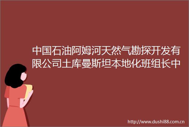 石油阿姆河天然气勘探开发有限公司土库曼斯坦本地化班组长中文技术技能培训班在玉门油田开班