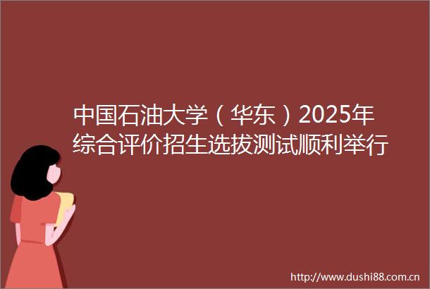 石油大学（华东）2025年综合评价招生选拔测试顺利举行