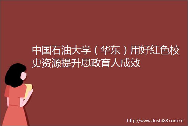 石油大学（华东）用好红色校史资源提升思政育人成效
