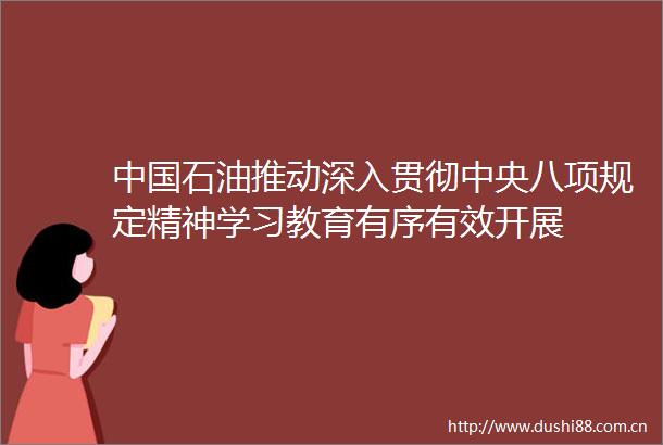 石油推动深入贯彻中央八项规定精神学习教育有序有效开展