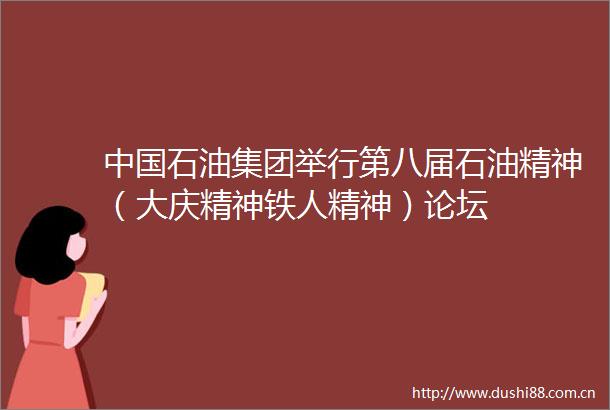 石油集团举行第八届石油精神（大庆精神铁人精神）论坛