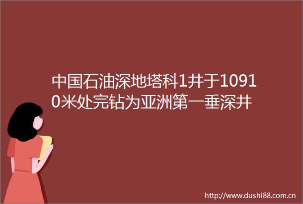 石油深地塔科1井于10910米处完钻为亚洲第一垂深井