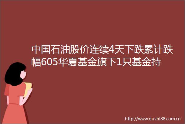 石油股价连续4天下跌累计跌幅605华夏基金旗下1只基金持207亿股浮亏损失116亿元
