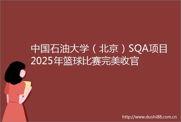 石油大学（北京）SQA项目2025年篮球比赛完美收官