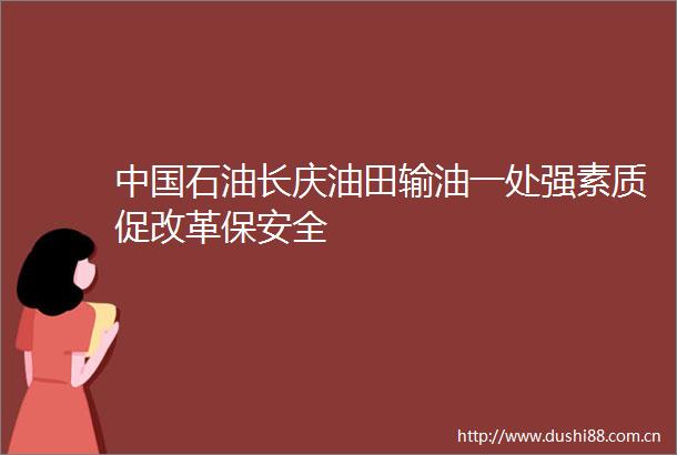 石油长庆油田输油一处强素质促改革保安全