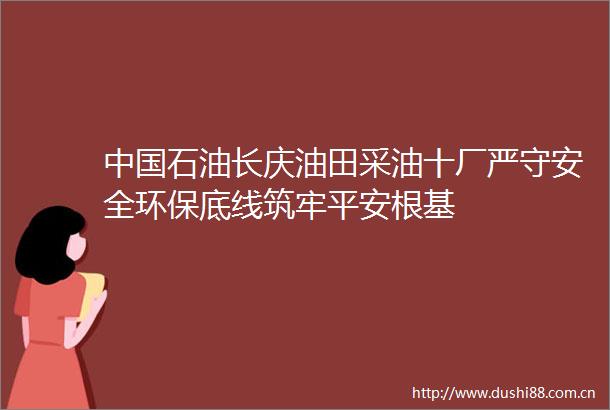 石油长庆油田采油十厂严守安全环保底线筑牢平安根基