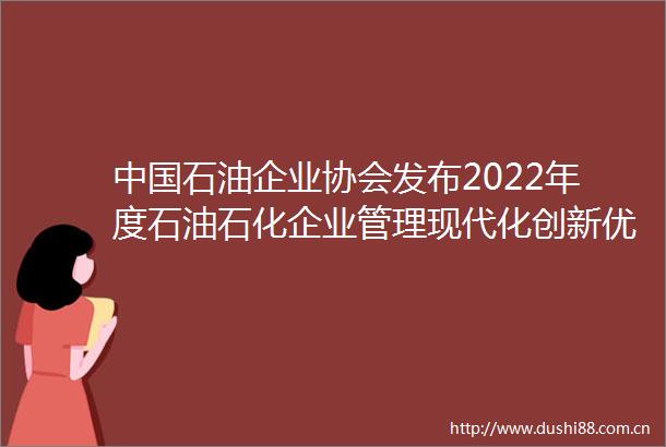 石油企业协会发布2022年度石油石化企业管理现代化创新优秀成果优秀论文优秀著作