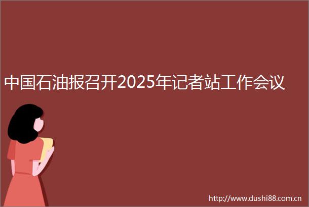 石油报召开2025年记者站工作会议