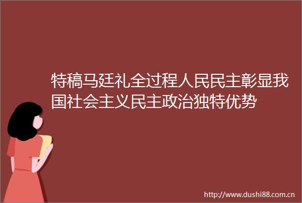 特稿马廷礼全过程民主彰显我国社会主义民主独特优势