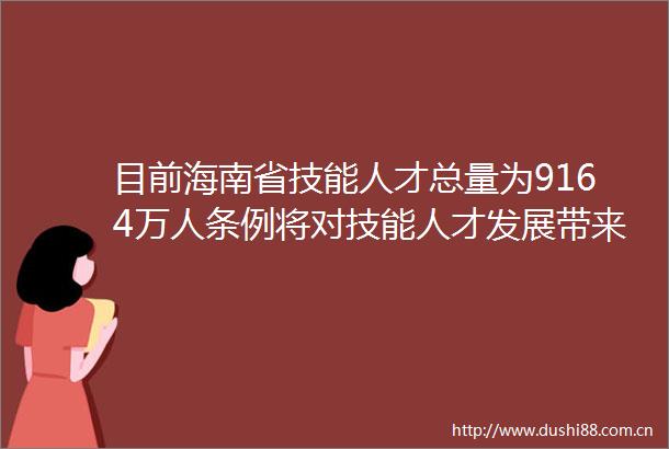 目前海南省技能人才总量为9164万人条例将对技能人才发展带来这些积极变化