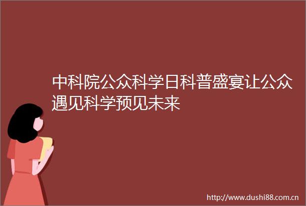 中科院公众科学日科普盛宴让公众遇见科学预见未来