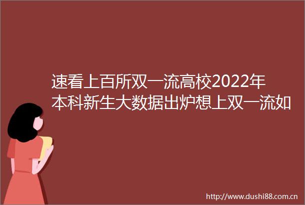 速看上百所双一流高校2022年本科新生大数据出炉想上双一流如何准备