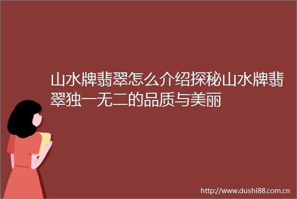 山水牌翡翠怎么介绍探秘山水牌翡翠独一无二的品质与美丽