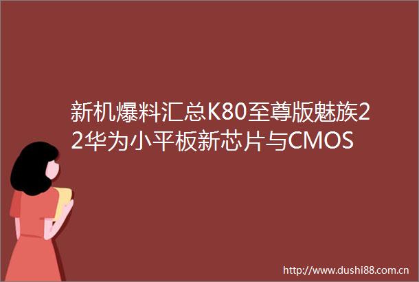 新机爆料汇总K80至尊版魅族22华为小平板新芯片与CMOS