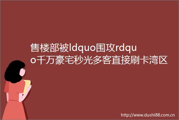 售楼部被ldquo围攻rdquo千万豪宅秒光多客直接刷卡湾区楼市混战爆单