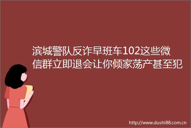 滨城警队反诈早班车102这些微信群立即退会让你倾家荡产甚至