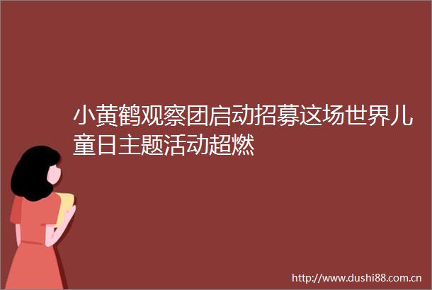 小黄鹤观察团启动招募这场世界儿童日主题活动超燃