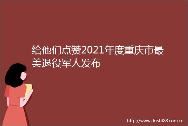 给他们点赞2021年度重庆市最美退役军人发布